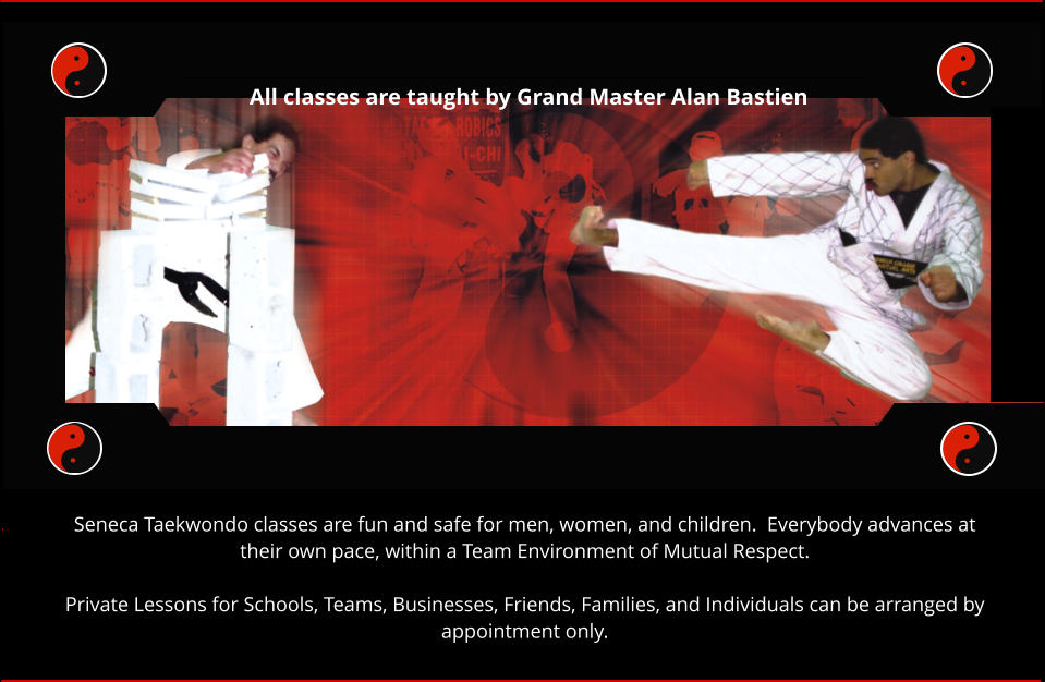 All classes are taught by Grand Master Alan Bastien Seneca Taekwondo classes are fun and safe for men, women, and children.  Everybody advances at their own pace, within a Team Environment of Mutual Respect.  Private Lessons for Schools, Teams, Businesses, Friends, Families, and Individuals can be arranged by appointment only.